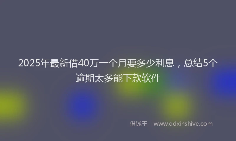 2025年最新借40万一个月要多少利息，总结5个逾期太多能下款软件