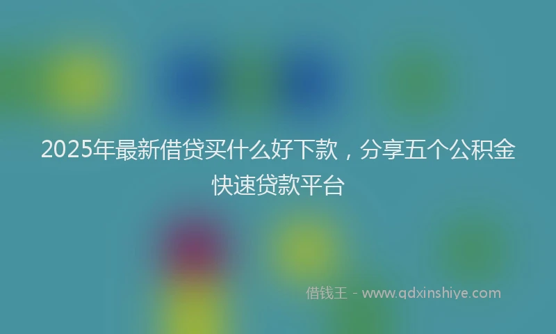 2025年最新借贷买什么好下款，分享五个公积金快速贷款平台
