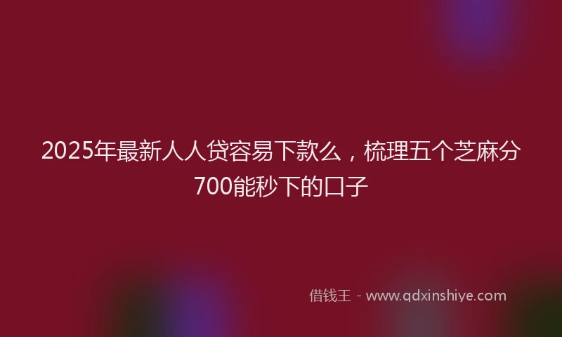 2025年最新人人贷容易下款么，梳理五个芝麻分700能秒下的口子
