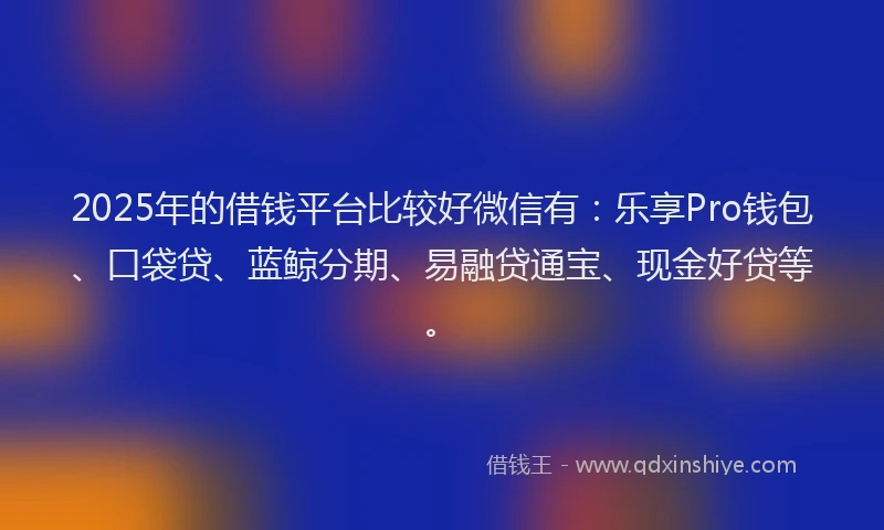 2025年的借钱平台比较好微信有：乐享Pro钱包、口袋贷、蓝鲸分期、易融贷通宝、现金好贷等。