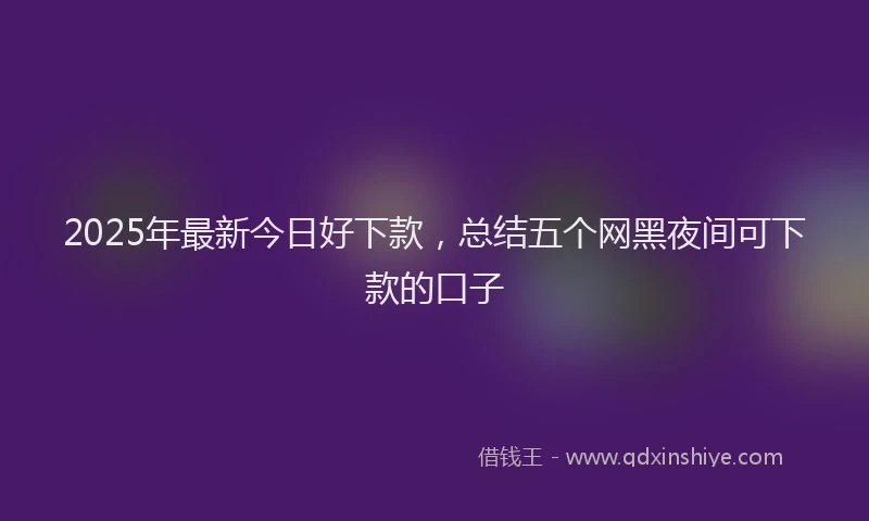 2025年最新今日好下款，总结五个网黑夜间可下款的口子