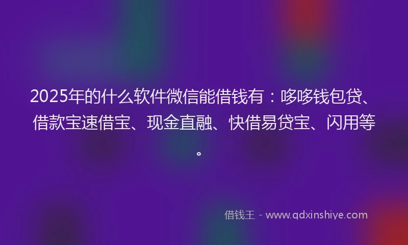 2025年的什么软件微信能借钱有：哆哆钱包贷、借款宝速借宝、现金直融、快借易贷宝、闪用等。