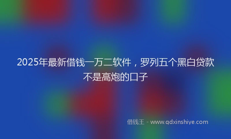 2025年最新借钱一万二软件，罗列五个黑白贷款不是高炮的口子