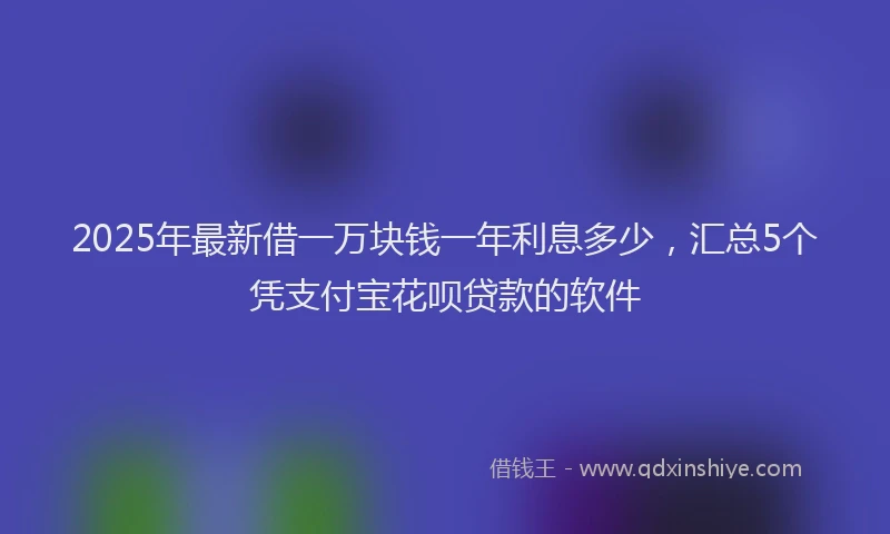 2025年最新借一万块钱一年利息多少，汇总5个凭支付宝花呗贷款的软件