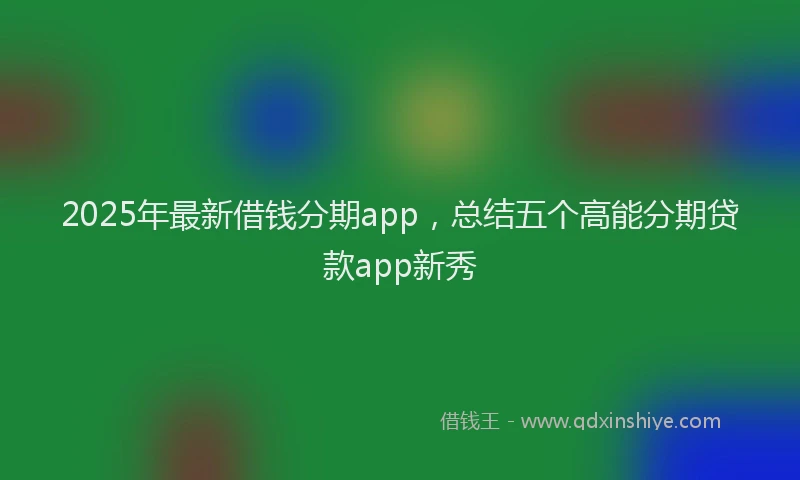 2025年最新借钱分期app，总结五个高能分期贷款app新秀