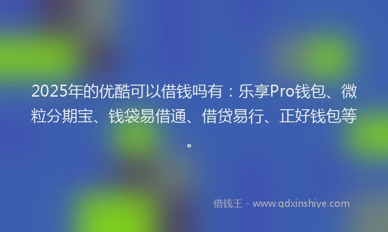 2025年的优酷可以借钱吗有：乐享Pro钱包、微粒分期宝、钱袋易借通、借贷易行、正好钱包等。