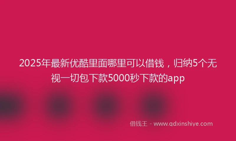 2025年最新优酷里面哪里可以借钱，归纳5个无视一切包下款5000秒下款的app