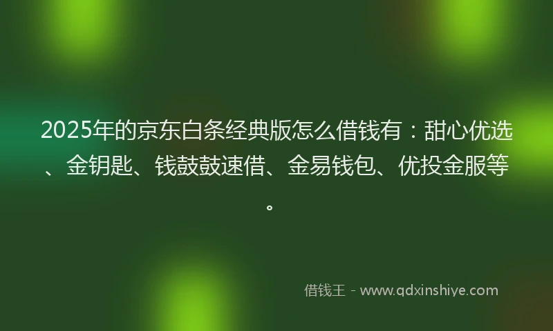 2025年的京东白条经典版怎么借钱有：甜心优选、金钥匙、钱鼓鼓速借、金易钱包、优投金服等。