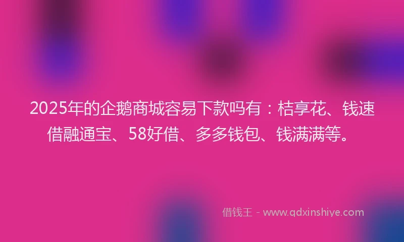 2025年的企鹅商城容易下款吗有：桔享花、钱速借融通宝、58好借、多多钱包、钱满满等。