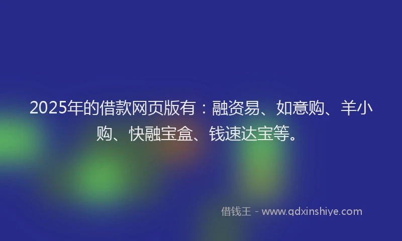 2025年的借款网页版有：融资易、如意购、羊小购、快融宝盒、钱速达宝等。