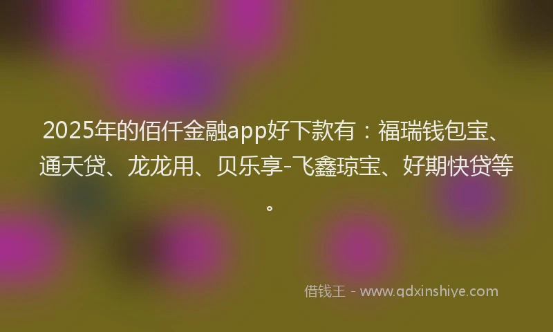 2025年的佰仟金融app好下款有：福瑞钱包宝、通天贷、龙龙用、贝乐享-飞鑫琼宝、好期快贷等。