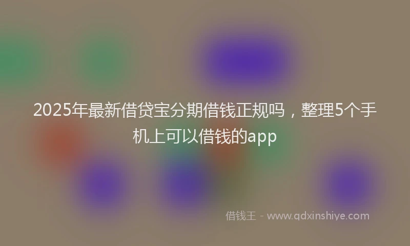 2025年最新借贷宝分期借钱正规吗，整理5个手机上可以借钱的app