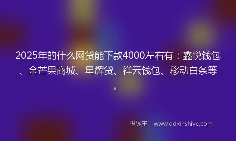 2025年的什么网贷能下款4000左右有：鑫悦钱包、金芒果商城、星辉贷、祥云钱包、移动白条等。