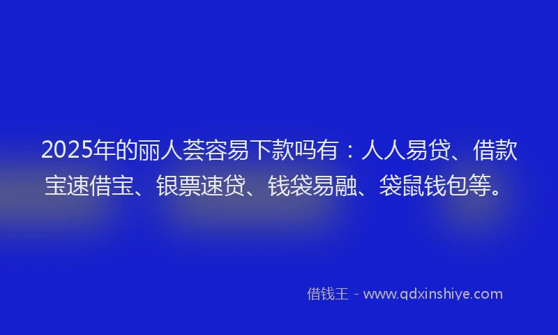 2025年的丽人荟容易下款吗有：人人易贷、借款宝速借宝、银票速贷、钱袋易融、袋鼠钱包等。