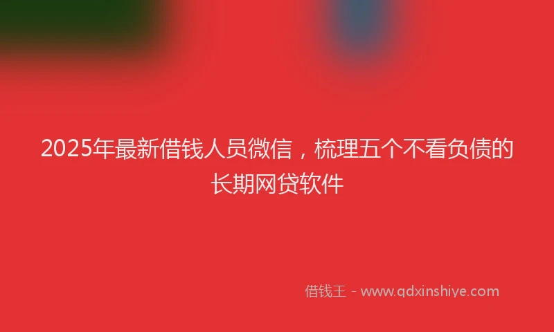 2025年最新借钱人员微信，梳理五个不看负债的长期网贷软件