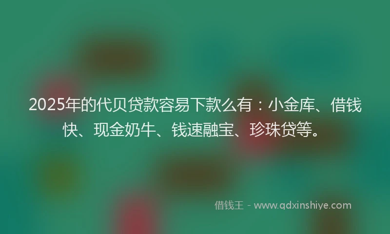 2025年的代贝贷款容易下款么有：小金库、借钱快、现金奶牛、钱速融宝、珍珠贷等。
