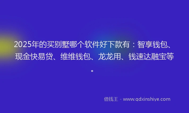 2025年的买别墅哪个软件好下款有：智享钱包、现金快易贷、维维钱包、龙龙用、钱速达融宝等。