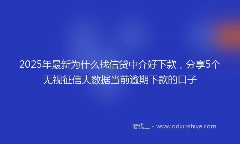 2025年最新为什么找信贷中介好下款，分享5个无视征信大数据当前逾期下款的口子