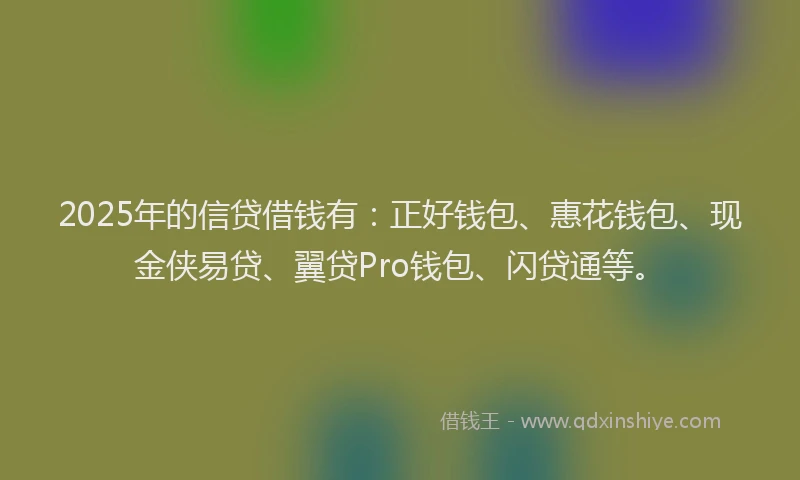 2025年的信贷借钱有：正好钱包、惠花钱包、现金侠易贷、翼贷Pro钱包、闪贷通等。