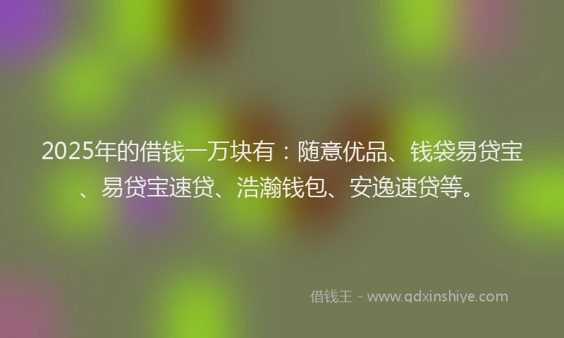 2025年的借钱一万块有：随意优品、钱袋易贷宝、易贷宝速贷、浩瀚钱包、安逸速贷等。