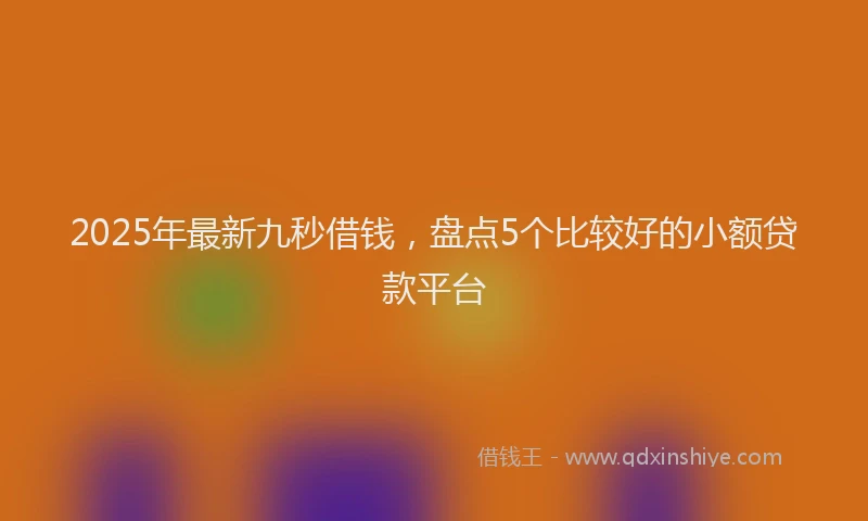2025年最新九秒借钱，盘点5个比较好的小额贷款平台