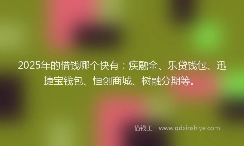 2025年的借钱哪个快有：疾融金、乐贷钱包、迅捷宝钱包、恒创商城、树融分期等。