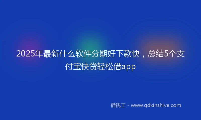 2025年最新什么软件分期好下款快，总结5个支付宝快贷轻松借app