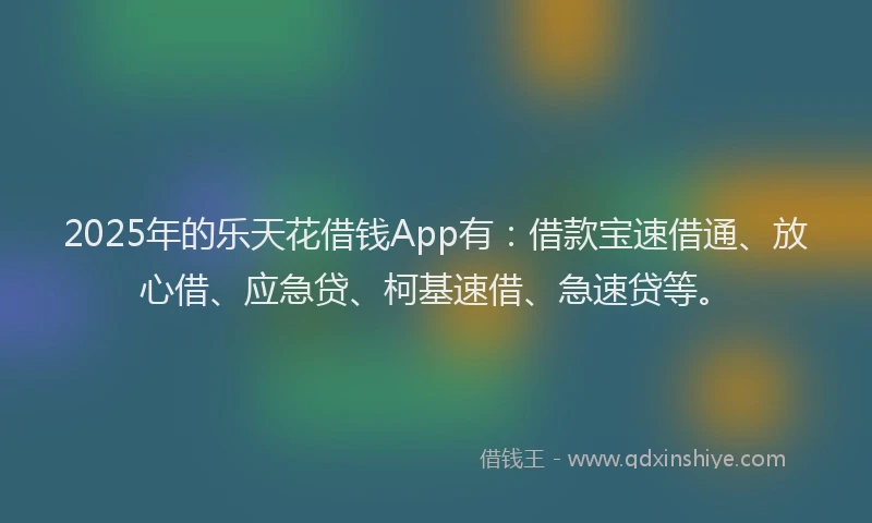 2025年的乐天花借钱App有：借款宝速借通、放心借、应急贷、柯基速借、急速贷等。