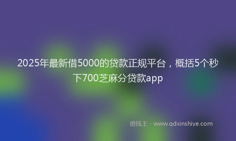 2025年最新借5000的贷款正规平台，概括5个秒下700芝麻分贷款app