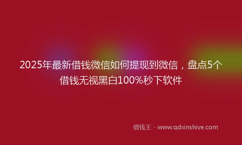 2025年最新借钱微信如何提现到微信，盘点5个借钱无视黑白100%秒下软件