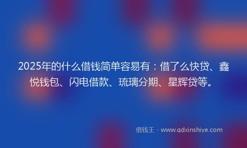 2025年的什么借钱简单容易有：借了么快贷、鑫悦钱包、闪电借款、琉璃分期、星辉贷等。