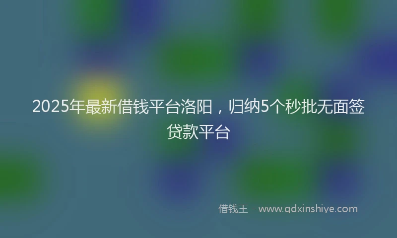 2025年最新借钱平台洛阳，归纳5个秒批无面签贷款平台