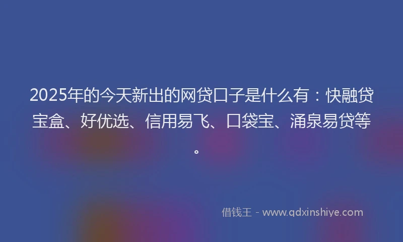 2025年的今天新出的网贷口子是什么有：快融贷宝盒、好优选、信用易飞、口袋宝、涌泉易贷等。