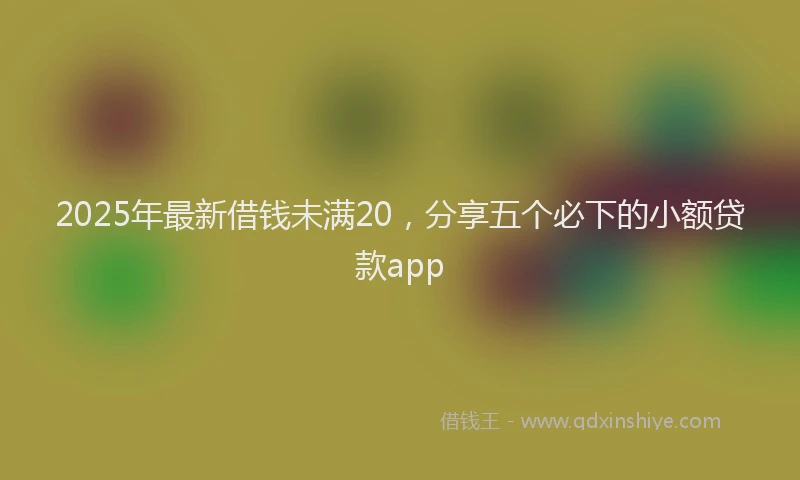 2025年最新借钱未满20，分享五个必下的小额贷款app