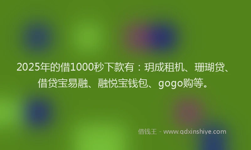 2025年的借1000秒下款有：玥成租机、珊瑚贷、借贷宝易融、融悦宝钱包、gogo购等。