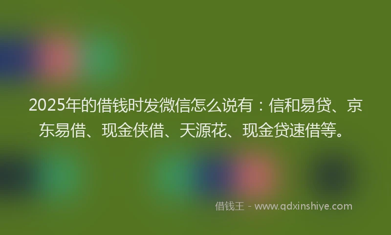 2025年的借钱时发微信怎么说有：信和易贷、京东易借、现金侠借、天源花、现金贷速借等。
