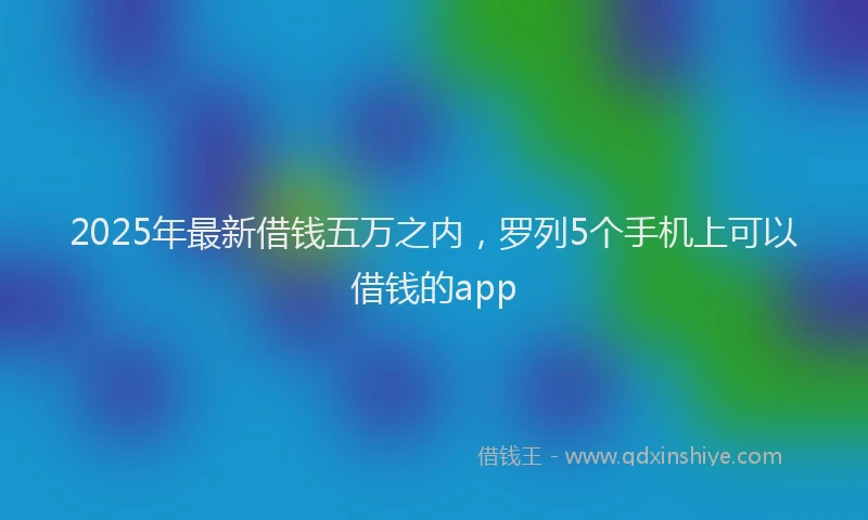 2025年最新借钱五万之内，罗列5个手机上可以借钱的app