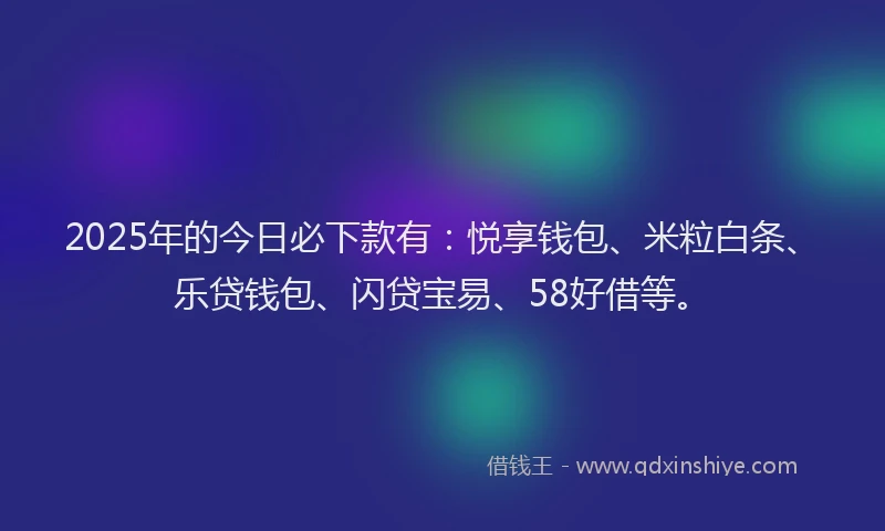 2025年的今日必下款有：悦享钱包、米粒白条、乐贷钱包、闪贷宝易、58好借等。