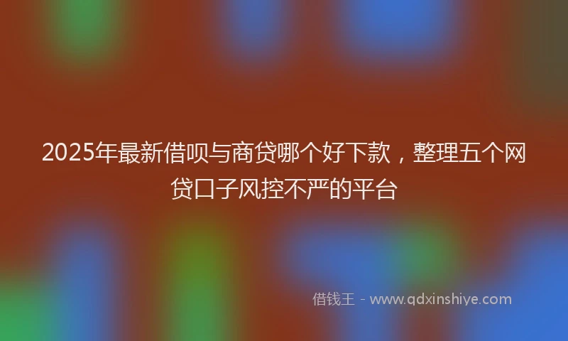 2025年最新借呗与商贷哪个好下款，整理五个网贷口子风控不严的平台