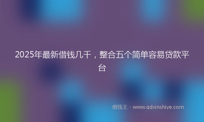 2025年最新借钱几千，整合五个简单容易贷款平台