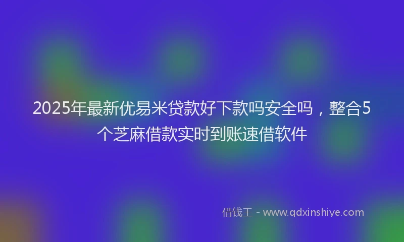 2025年最新优易米贷款好下款吗安全吗，整合5个芝麻借款实时到账速借软件