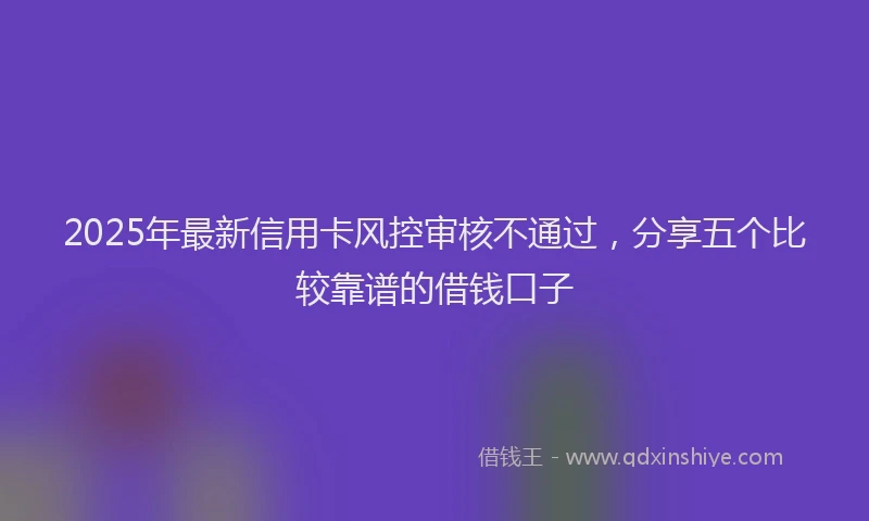 2025年最新信用卡风控审核不通过，分享五个比较靠谱的借钱口子