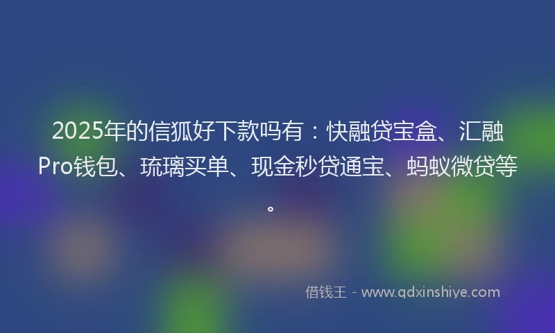 2025年的信狐好下款吗有：快融贷宝盒、汇融Pro钱包、琉璃买单、现金秒贷通宝、蚂蚁微贷等。