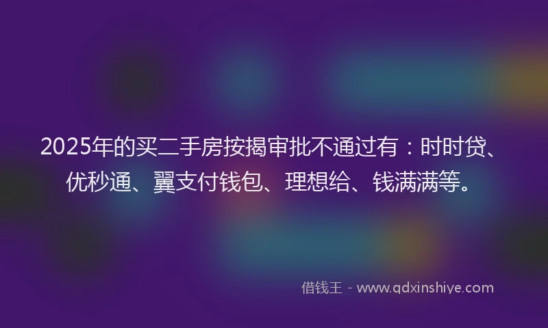2025年的买二手房按揭审批不通过有：时时贷、优秒通、翼支付钱包、理想给、钱满满等。