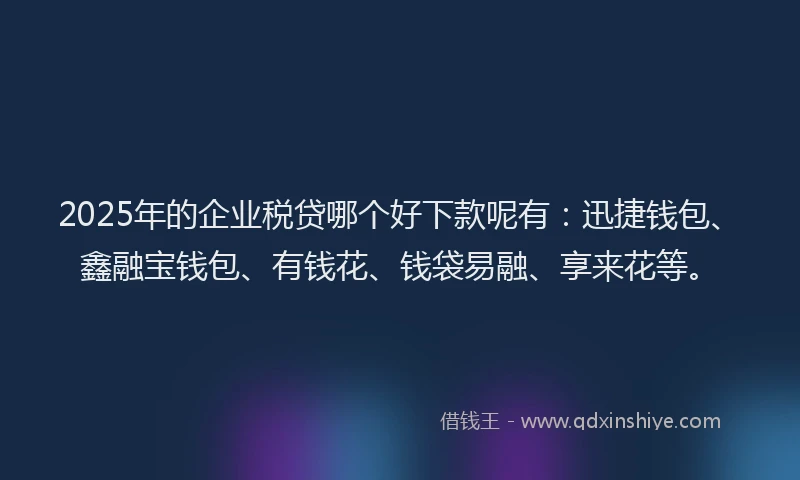 2025年的企业税贷哪个好下款呢有：迅捷钱包、鑫融宝钱包、有钱花、钱袋易融、享来花等。