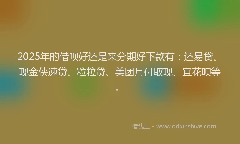 2025年的借呗好还是来分期好下款有：还易贷、现金侠速贷、粒粒贷、美团月付取现、宜花呗等。