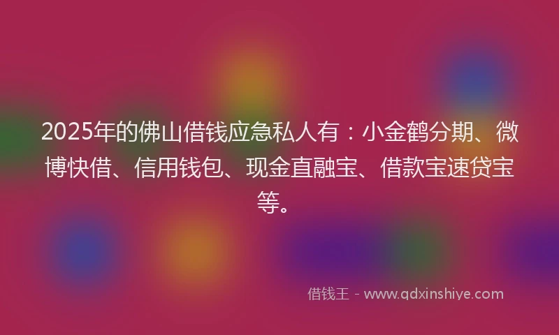 2025年的佛山借钱应急私人有：小金鹤分期、微博快借、信用钱包、现金直融宝、借款宝速贷宝等。