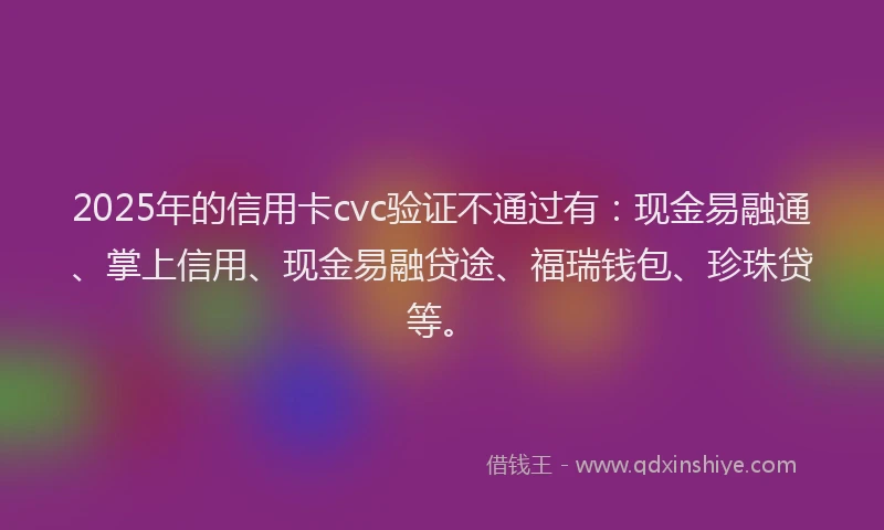 2025年的信用卡cvc验证不通过有：现金易融通、掌上信用、现金易融贷途、福瑞钱包、珍珠贷等。