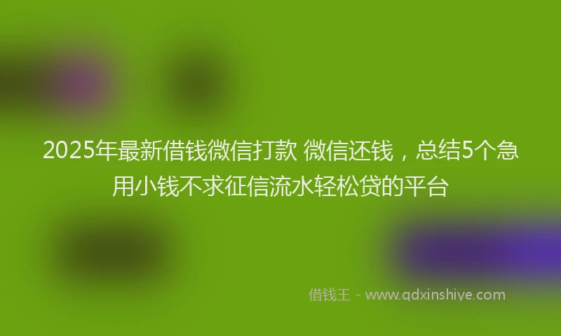 2025年最新借钱微信打款 微信还钱，总结5个急用小钱不求征信流水轻松贷的平台