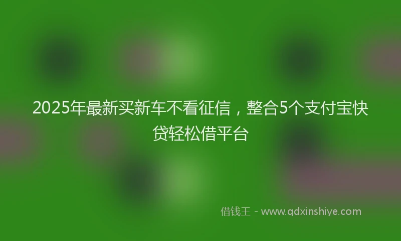 2025年最新买新车不看征信，整合5个支付宝快贷轻松借平台